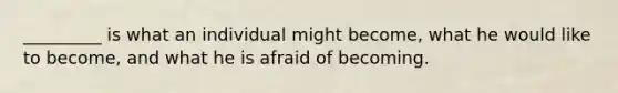 _________ is what an individual might become, what he would like to become, and what he is afraid of becoming.