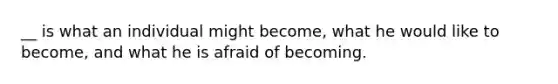 __ is what an individual might become, what he would like to become, and what he is afraid of becoming.