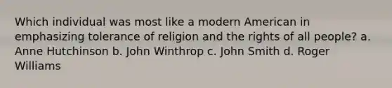 Which individual was most like a modern American in emphasizing tolerance of religion and the rights of all people? a. Anne Hutchinson b. John Winthrop c. John Smith d. Roger Williams