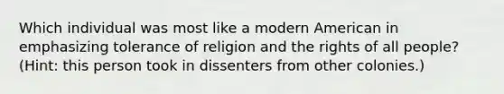 Which individual was most like a modern American in emphasizing tolerance of religion and the rights of all people? (Hint: this person took in dissenters from other colonies.)