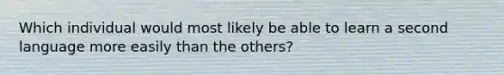 Which individual would most likely be able to learn a second language more easily than the others?