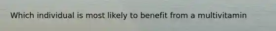 Which individual is most likely to benefit from a multivitamin