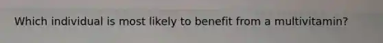 Which individual is most likely to benefit from a multivitamin?