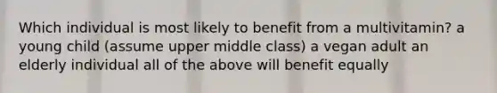 Which individual is most likely to benefit from a multivitamin? a young child (assume upper middle class) a vegan adult an elderly individual all of the above will benefit equally