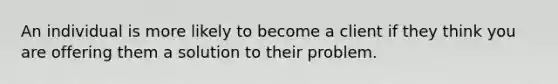 An individual is more likely to become a client if they think you are offering them a solution to their problem.