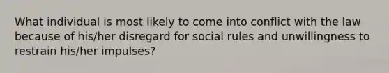 What individual is most likely to come into conflict with the law because of his/her disregard for social rules and unwillingness to restrain his/her impulses?