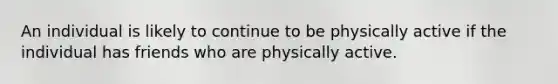 An individual is likely to continue to be physically active if the individual has friends who are physically active.