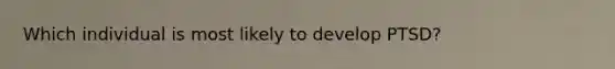 Which individual is most likely to develop PTSD?