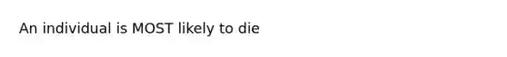 An individual is MOST likely to die