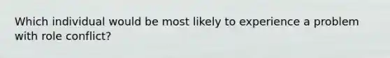 Which individual would be most likely to experience a problem with role conflict?