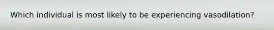 Which individual is most likely to be experiencing vasodilation?
