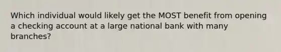 Which individual would likely get the MOST benefit from opening a checking account at a large national bank with many branches?
