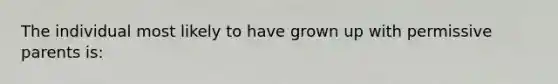 The individual most likely to have grown up with permissive parents is: