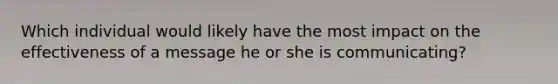 Which individual would likely have the most impact on the effectiveness of a message he or she is communicating?