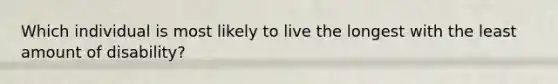 Which individual is most likely to live the longest with the least amount of disability?