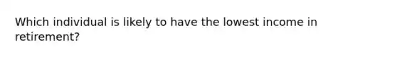 Which individual is likely to have the lowest income in retirement?
