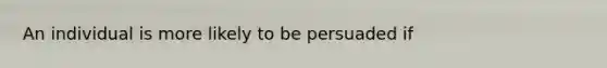 An individual is more likely to be persuaded if