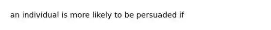 an individual is more likely to be persuaded if