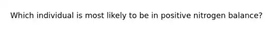 Which individual is most likely to be in positive nitrogen balance?