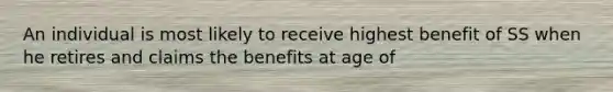 An individual is most likely to receive highest benefit of SS when he retires and claims the benefits at age of