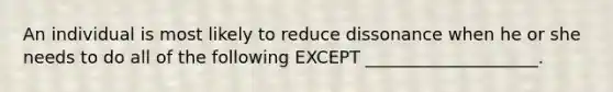 An individual is most likely to reduce dissonance when he or she needs to do all of the following EXCEPT ____________________.