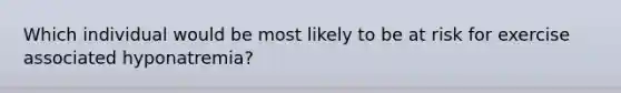 Which individual would be most likely to be at risk for exercise associated hyponatremia?