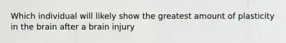 Which individual will likely show the greatest amount of plasticity in <a href='https://www.questionai.com/knowledge/kLMtJeqKp6-the-brain' class='anchor-knowledge'>the brain</a> after a brain injury