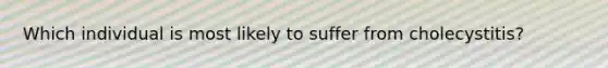 Which individual is most likely to suffer from cholecystitis?