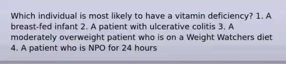 Which individual is most likely to have a vitamin deficiency? 1. A breast-fed infant 2. A patient with ulcerative colitis 3. A moderately overweight patient who is on a Weight Watchers diet 4. A patient who is NPO for 24 hours