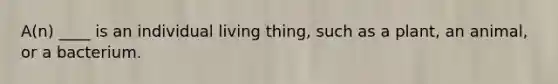 A(n) ____ is an individual living thing, such as a plant, an animal, or a bacterium.