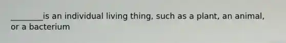 ________is an individual living thing, such as a plant, an animal, or a bacterium