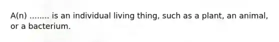 A(n) ........ is an individual living thing, such as a plant, an animal, or a bacterium.