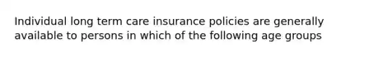 Individual long term care insurance policies are generally available to persons in which of the following age groups