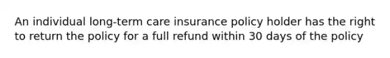 An individual long-term care insurance policy holder has the right to return the policy for a full refund within 30 days of the policy