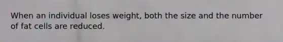 When an individual loses weight, both the size and the number of fat cells are reduced.