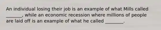 An individual losing their job is an example of what Mills called _______, while an economic recession where millions of people are laid off is an example of what he called ________.