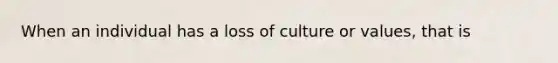 When an individual has a loss of culture or values, that is