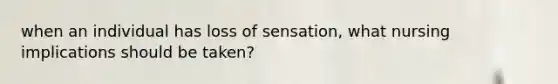 when an individual has loss of sensation, what nursing implications should be taken?