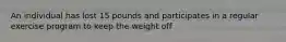 An individual has lost 15 pounds and participates in a regular exercise program to keep the weight off