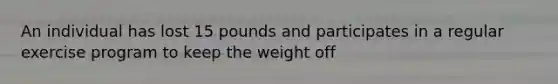 An individual has lost 15 pounds and participates in a regular exercise program to keep the weight off