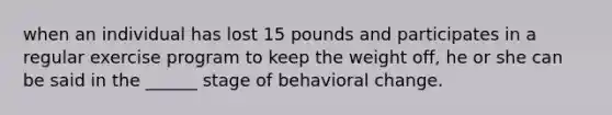 when an individual has lost 15 pounds and participates in a regular exercise program to keep the weight off, he or she can be said in the ______ stage of behavioral change.