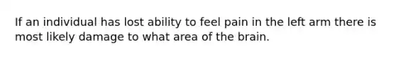 If an individual has lost ability to feel pain in the left arm there is most likely damage to what area of <a href='https://www.questionai.com/knowledge/kLMtJeqKp6-the-brain' class='anchor-knowledge'>the brain</a>.