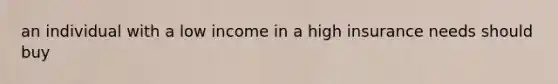 an individual with a low income in a high insurance needs should buy