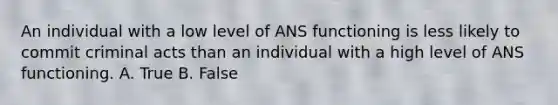 An individual with a low level of ANS functioning is less likely to commit criminal acts than an individual with a high level of ANS functioning. A. True B. False