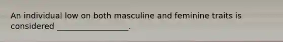 An individual low on both masculine and feminine traits is considered __________________.