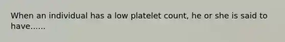 When an individual has a low platelet count, he or she is said to have......