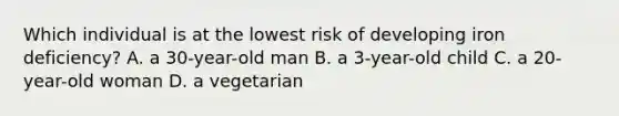 Which individual is at the lowest risk of developing iron deficiency? A. a 30-year-old man B. a 3-year-old child C. a 20-year-old woman D. a vegetarian