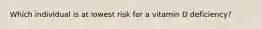 Which individual is at lowest risk for a vitamin D deficiency?
