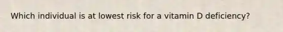 Which individual is at lowest risk for a vitamin D deficiency?