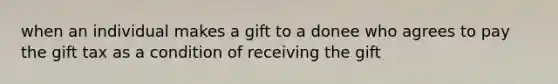 when an individual makes a gift to a donee who agrees to pay the gift tax as a condition of receiving the gift